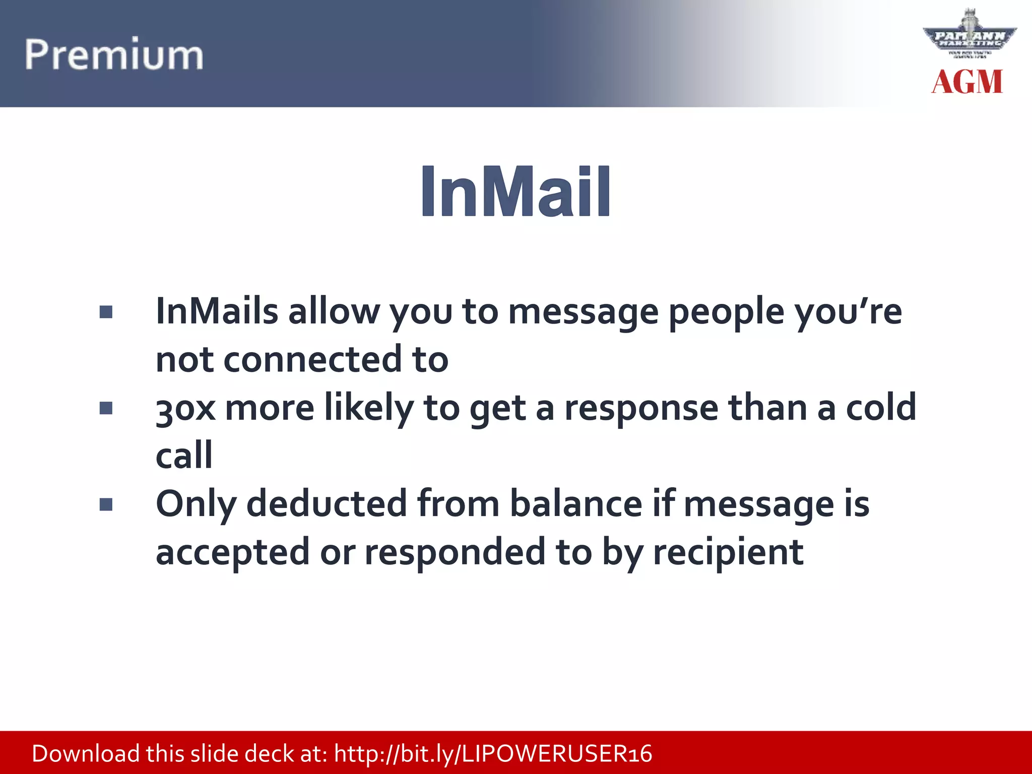 Download this slide deck at: http://bit.ly/LIPOWERUSER16
 InMails allow you to message people you’re
not connected to
 30x more likely to get a response than a cold
call
 Only deducted from balance if message is
accepted or responded to by recipient
 