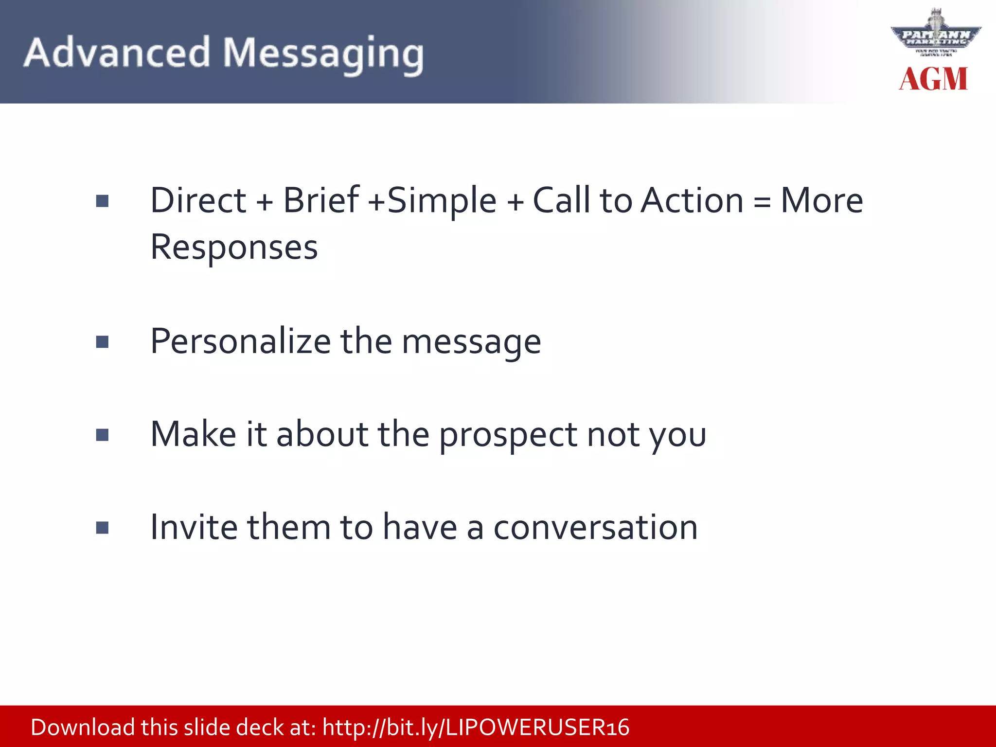 Download this slide deck at: http://bit.ly/LIPOWERUSER16
 Direct + Brief +Simple + Call to Action = More
Responses
 Personalize the message
 Make it about the prospect not you
 Invite them to have a conversation
 
