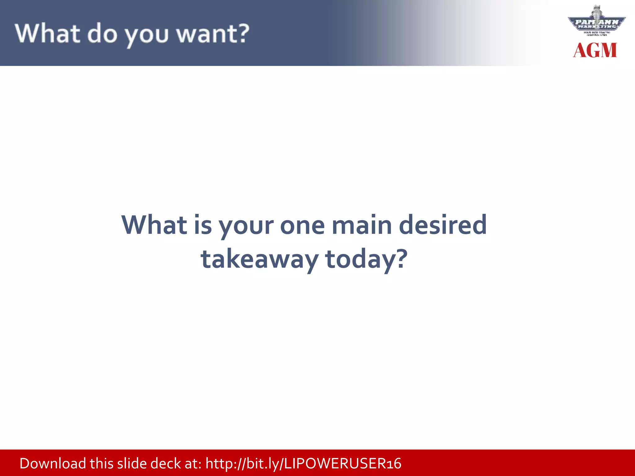 Download this slide deck at: http://bit.ly/LIPOWERUSER16
What is your one main desired
takeaway today?
 