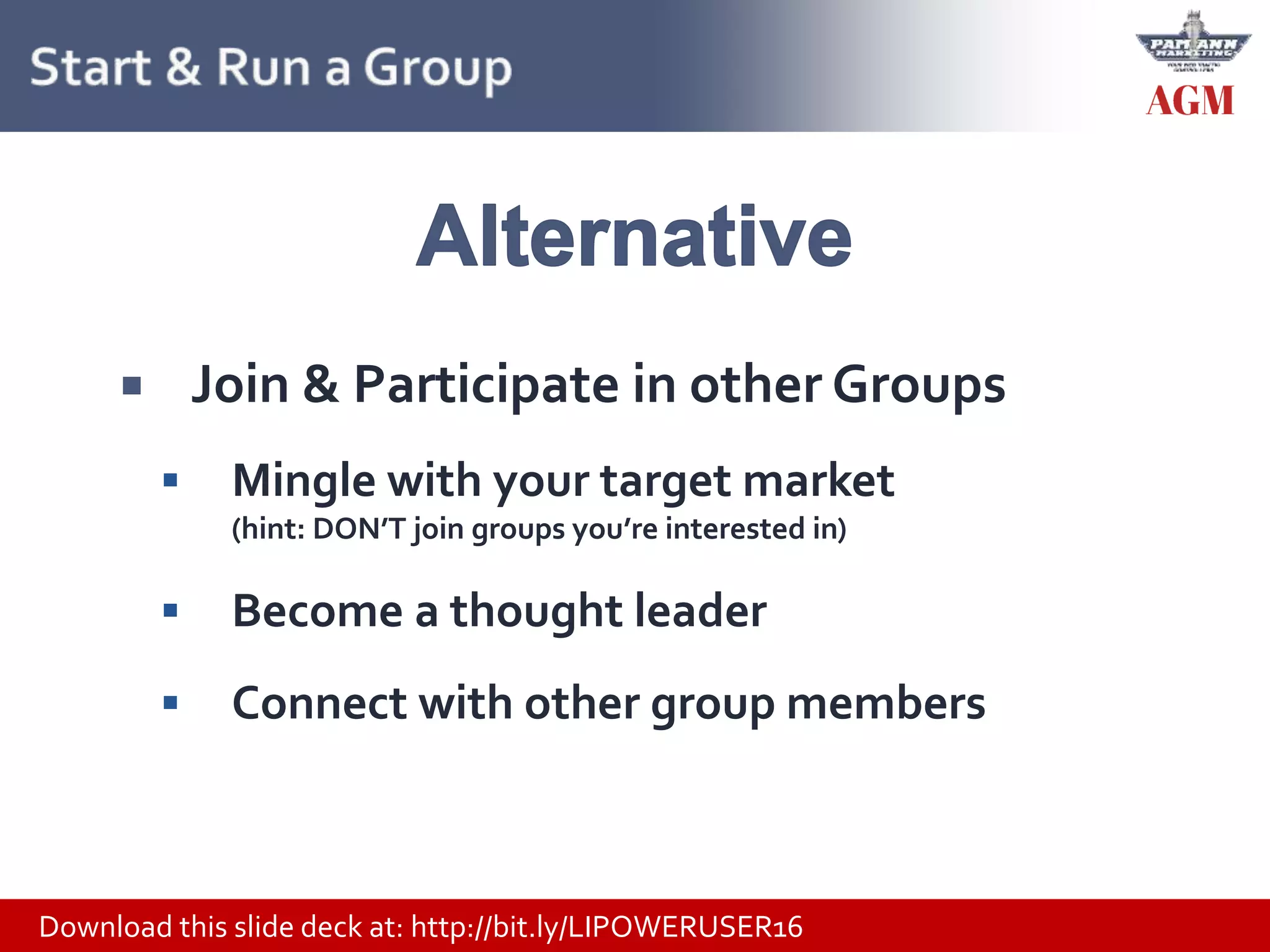 Download this slide deck at: http://bit.ly/LIPOWERUSER16
 Join & Participate in other Groups
 Mingle with your target market
(hint: DON’T join groups you’re interested in)
 Become a thought leader
 Connect with other group members
 