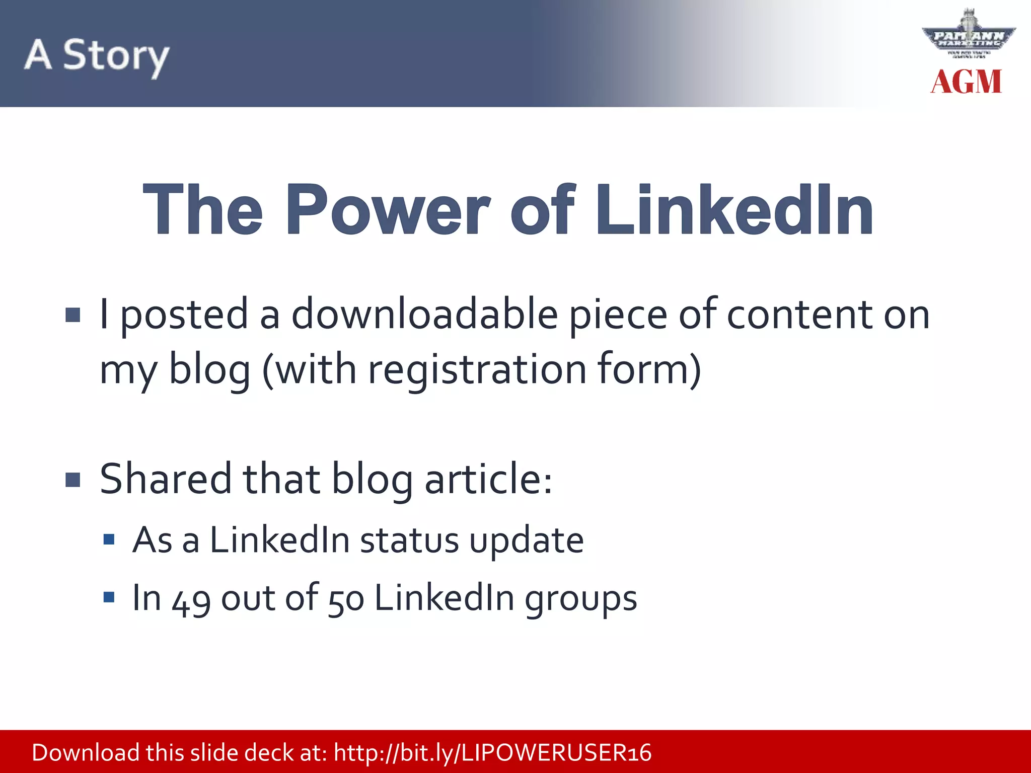 Download this slide deck at: http://bit.ly/LIPOWERUSER16
 I posted a downloadable piece of content on
my blog (with registration form)
 Shared that blog article:
 As a LinkedIn status update
 In 49 out of 50 LinkedIn groups
 