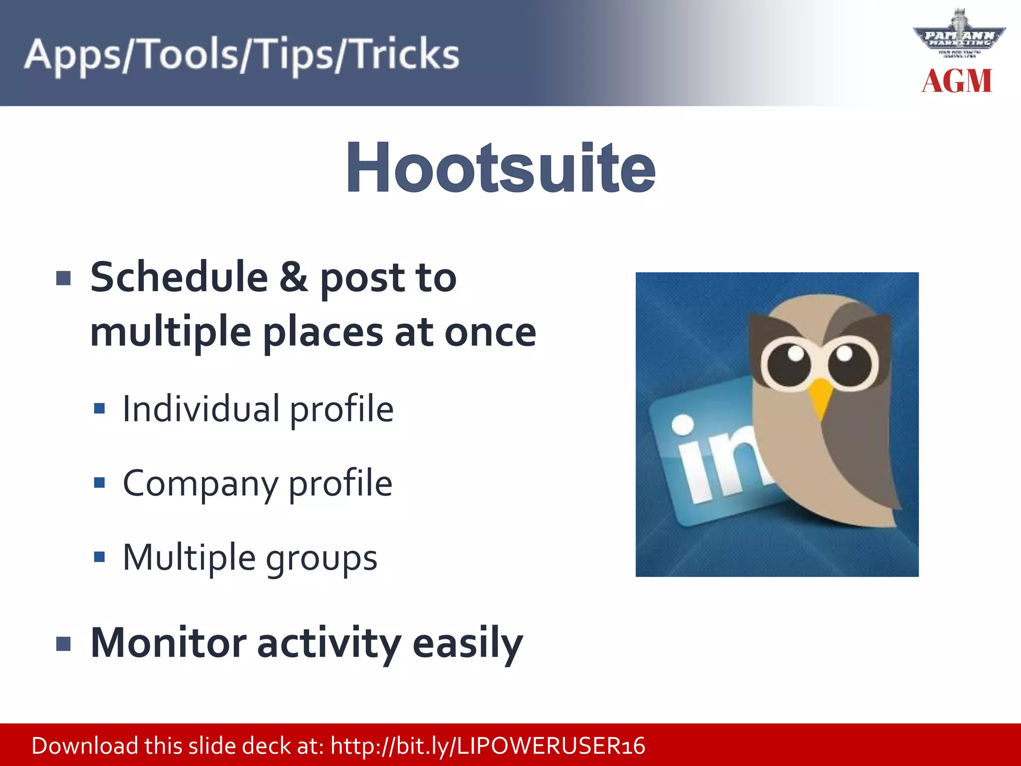 Download this slide deck at: http://bit.ly/LIPOWERUSER16
 Schedule & post to
multiple places at once
 Individual profile
 Company profile
 Multiple groups
 Monitor activity easily
 