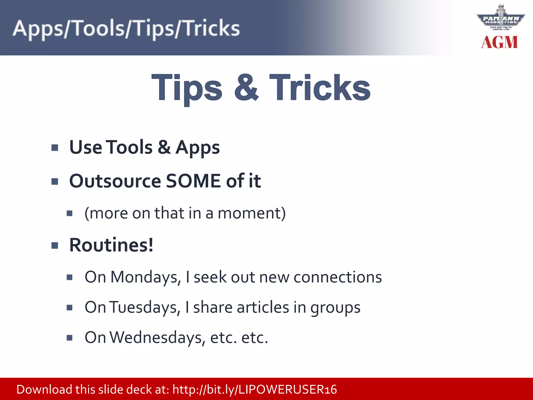 Download this slide deck at: http://bit.ly/LIPOWERUSER16
 UseTools & Apps
 Outsource SOME of it
 (more on that in a moment)
 Routines!
 On Mondays, I seek out new connections
 OnTuesdays, I share articles in groups
 OnWednesdays, etc. etc.
 