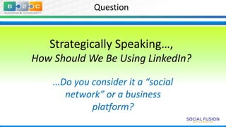 Question

Strategically Speaking…,
How Should We Be Using LinkedIn?
…Do you consider it a “social
network” or a business
platform?

 