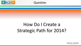Question

How Do I Create a
Strategic Path for 2014?

 