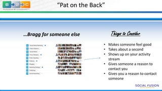 “Pat on the Back”

…Bragg for someone else

Things to Consider
• Makes someone feel good
• Takes about a second
• Shows up on your activity
stream
• Gives someone a reason to
contact you
• Gives you a reason to contact
someone

 