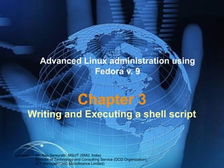 Chapter 3
Writing and Executing a shell script
Advanced Linux administration using
Fedora v. 9
Lecturer: Mr. Kao Sereyrath, MScIT (SMU, India)
Director of Technology and Consulting Service (DCD Organization)
ICT Manager (CHC Microfinance Limited)
 