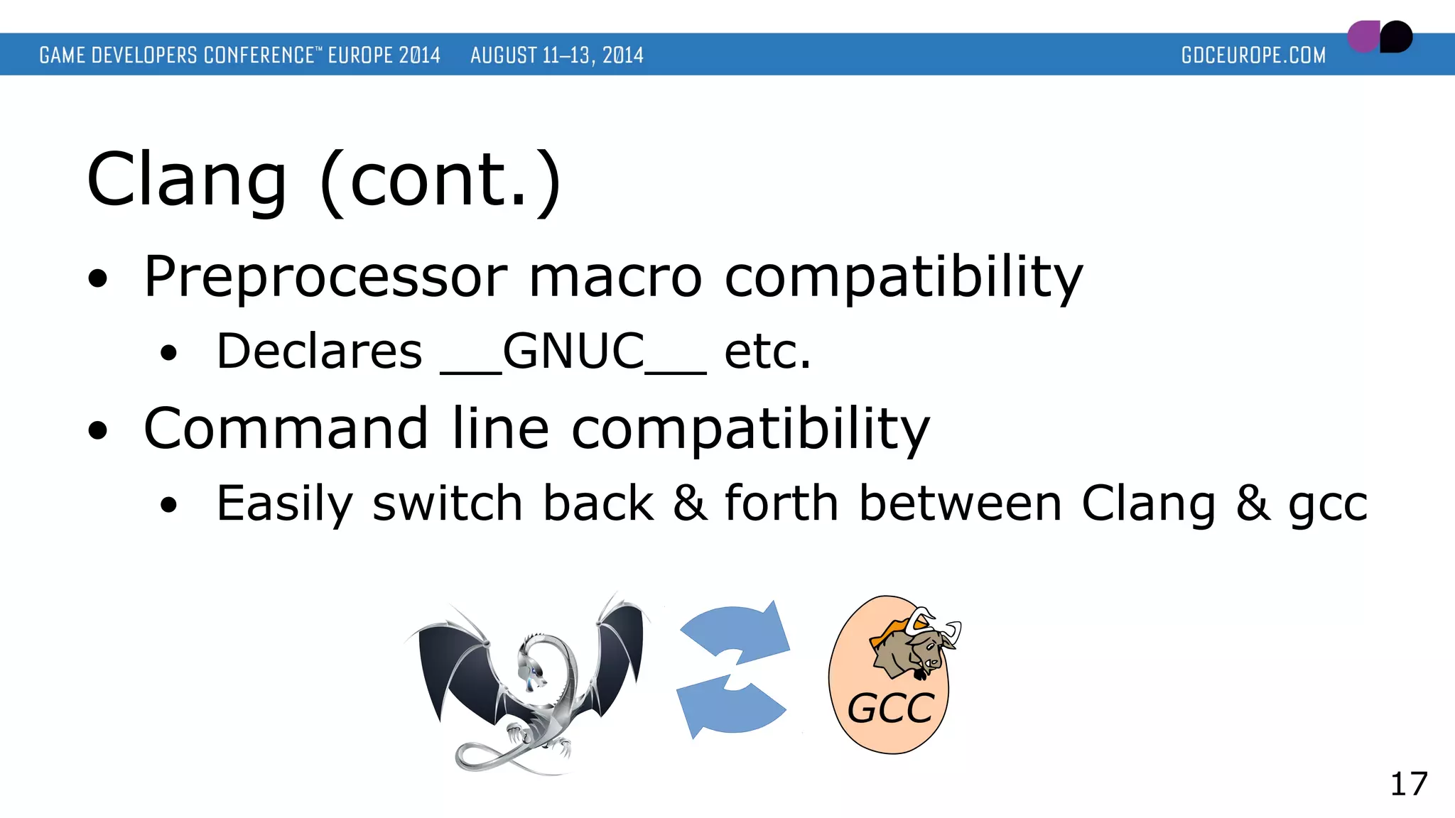Clang (cont.)
● Preprocessor macro compatibility
● Declares __GNUC__ etc.
● Command line compatibility
● Easily switch back & forth between Clang & gcc
17
 