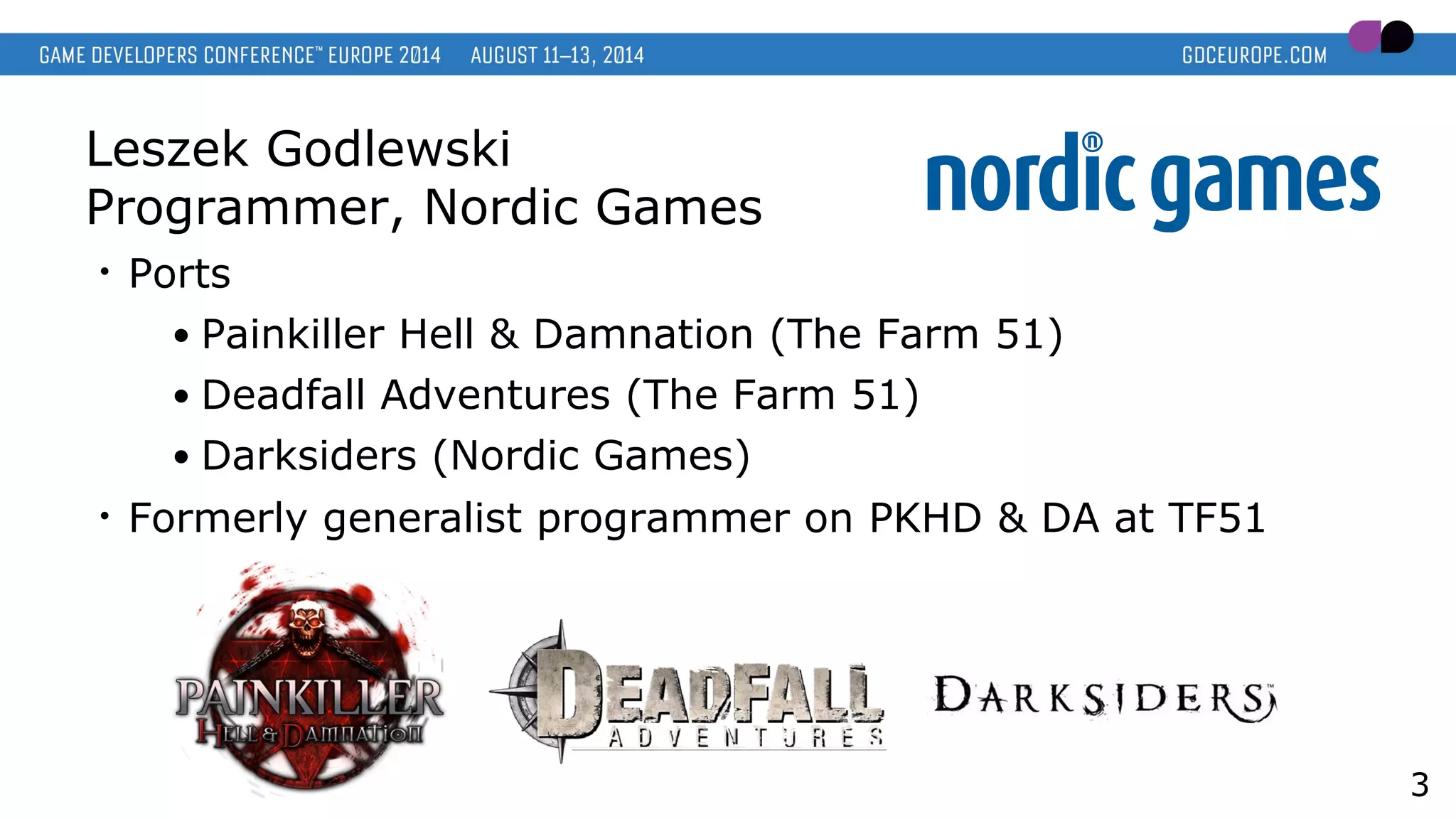 Leszek Godlewski
Programmer, Nordic Games
• Ports
● Painkiller Hell & Damnation (The Farm 51)
● Deadfall Adventures (The Farm 51)
● Darksiders (Nordic Games)
• Formerly generalist programmer on PKHD & DA at TF51
3
 