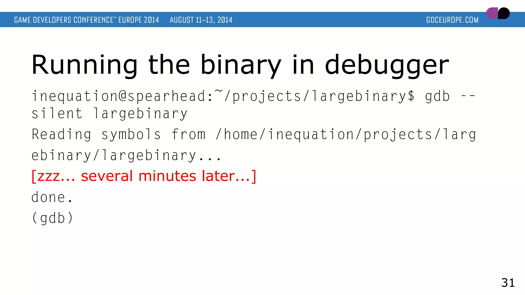 Running the binary in debugger
inequation@spearhead:~/projects/largebinary$ gdb -–
silent largebinary
Reading symbols from /home/inequation/projects/larg
ebinary/largebinary...
[zzz... several minutes later...]
done.
(gdb)
31
 