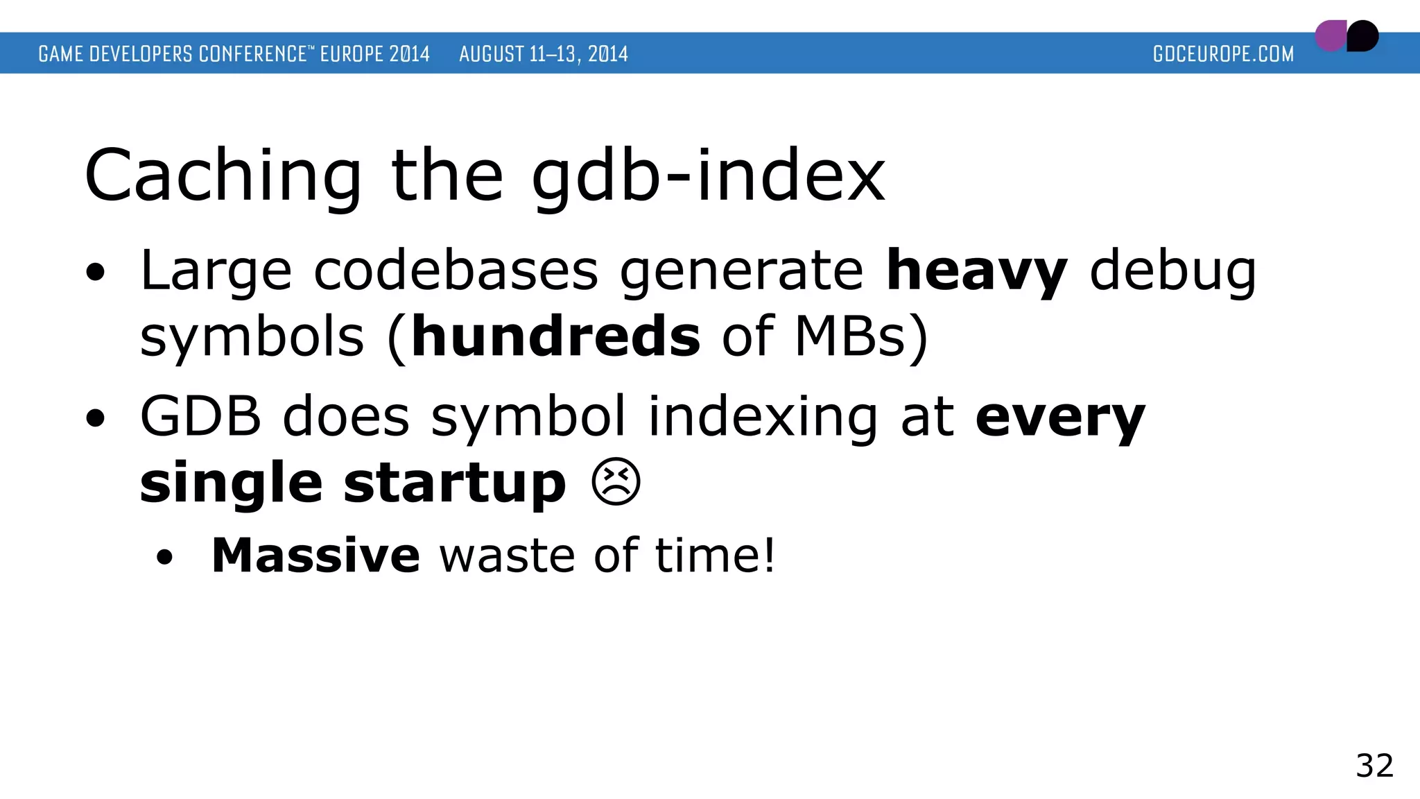 Caching the gdb-index
● Large codebases generate heavy debug
symbols (hundreds of MBs)
● GDB does symbol indexing at every
single startup �
● Massive waste of time!
32
 