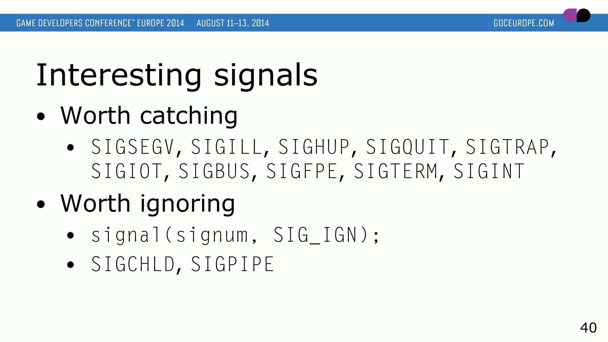 Interesting signals
● Worth catching
● SIGSEGV, SIGILL, SIGHUP, SIGQUIT, SIGTRAP,
SIGIOT, SIGBUS, SIGFPE, SIGTERM, SIGINT
● Worth ignoring
● signal(signum, SIG_IGN);
● SIGCHLD, SIGPIPE
40
 