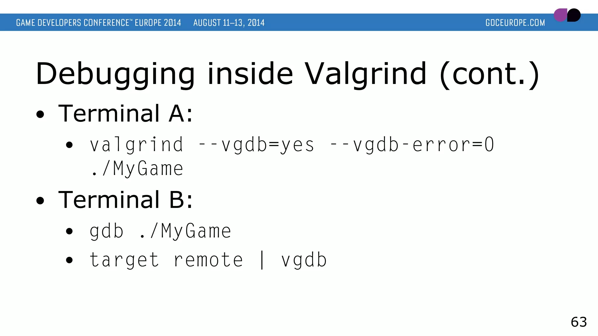 Debugging inside Valgrind (cont.)
● Terminal A:
● valgrind --vgdb=yes --vgdb-error=0
./MyGame
● Terminal B:
● gdb ./MyGame
● target remote | vgdb
63
 
