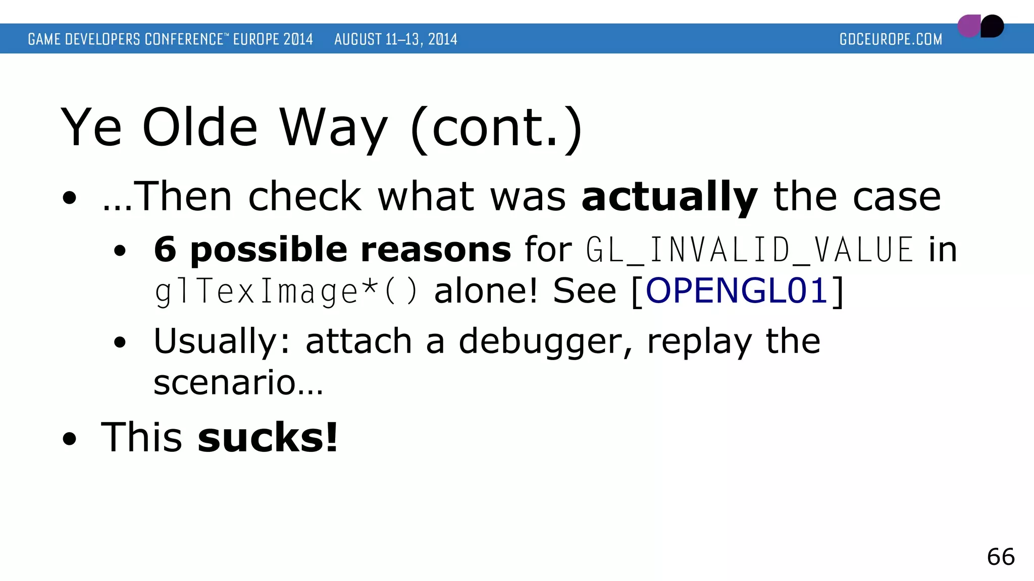 Ye Olde Way (cont.)
● …Then check what was actually the case
● 6 possible reasons for GL_INVALID_VALUE in
glTexImage*() alone! See [OPENGL01]
● Usually: attach a debugger, replay the
scenario…
● This sucks!
66
 