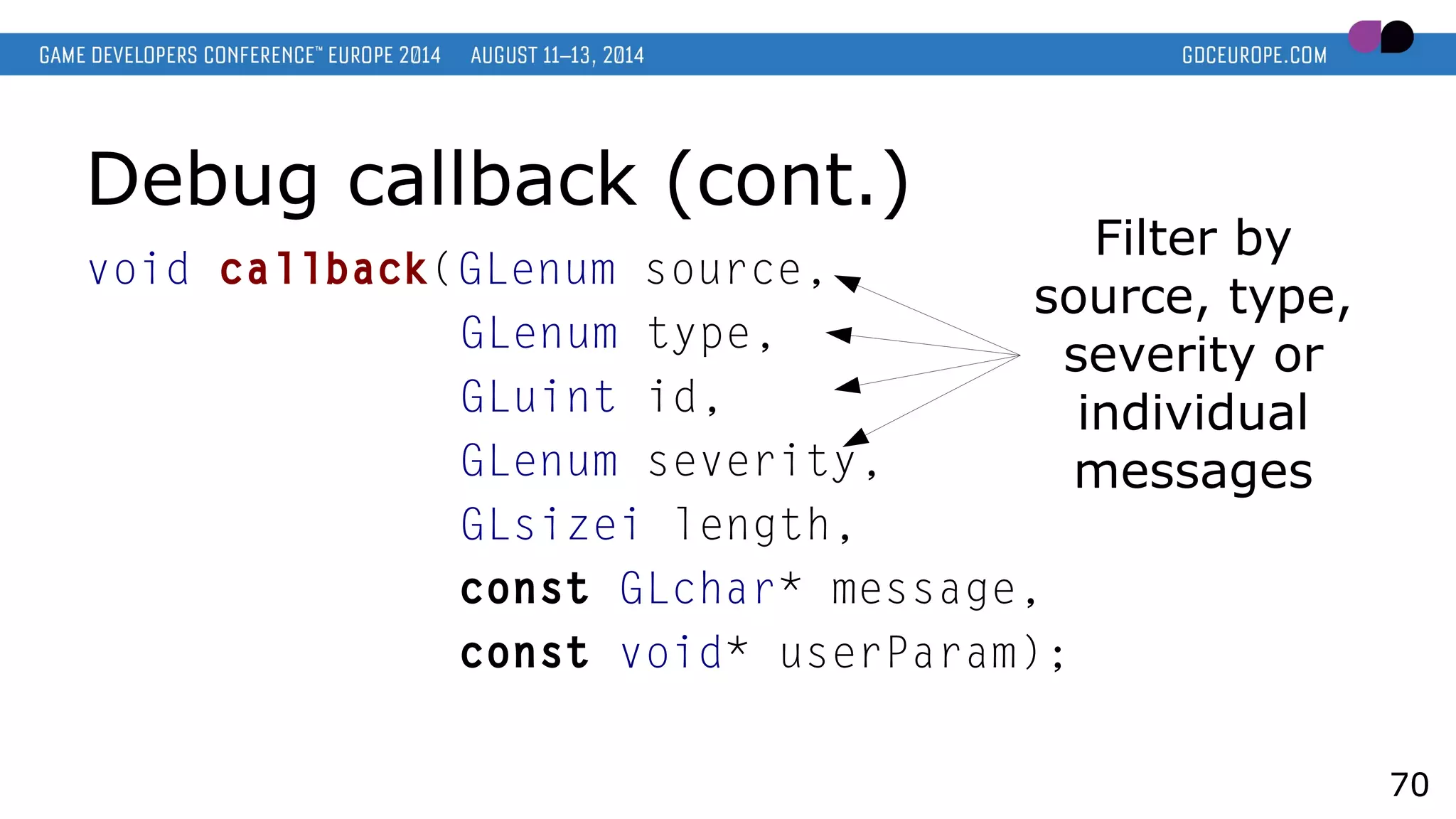 Debug callback (cont.)
void callback(GLenum source,
GLenum type,
GLuint id,
GLenum severity,
GLsizei length,
const GLchar* message,
const void* userParam);
70
Filter by
source, type,
severity or
individual
messages
 