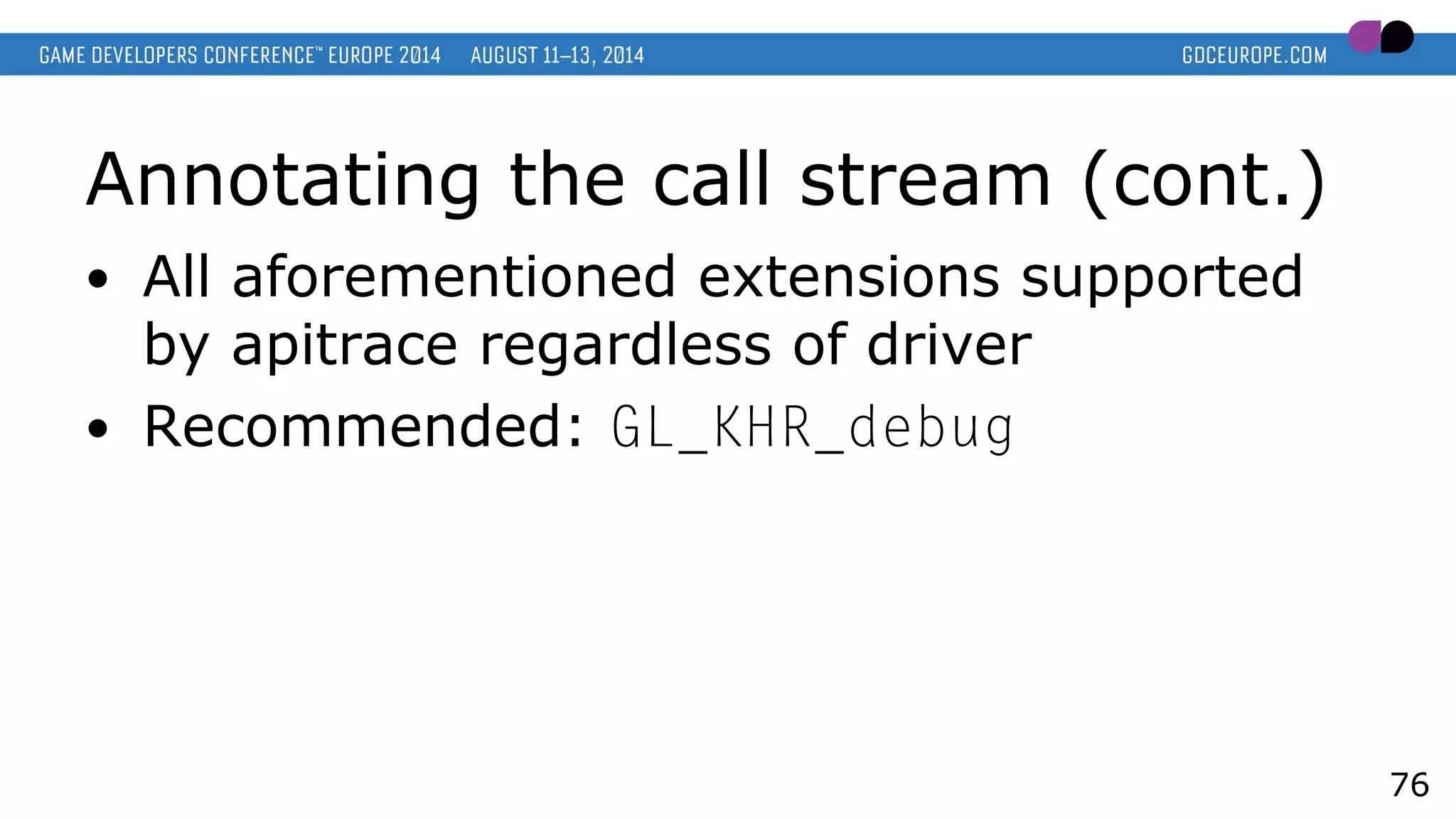 Annotating the call stream (cont.)
● All aforementioned extensions supported
by apitrace regardless of driver
● Recommended: GL_KHR_debug
76
 