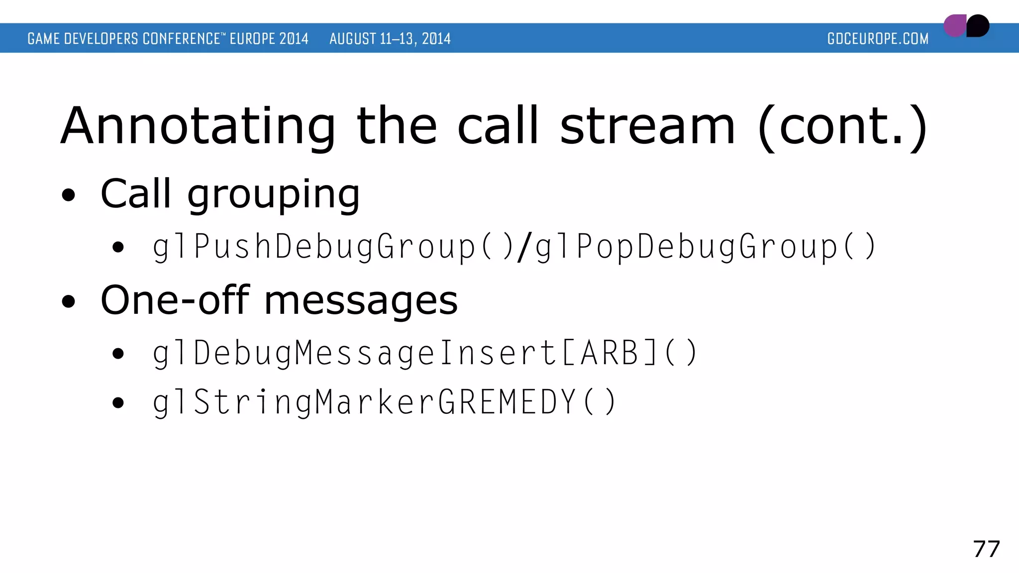 Annotating the call stream (cont.)
● Call grouping
● glPushDebugGroup()/glPopDebugGroup()
● One-off messages
● glDebugMessageInsert[ARB]()
● glStringMarkerGREMEDY()
77
 