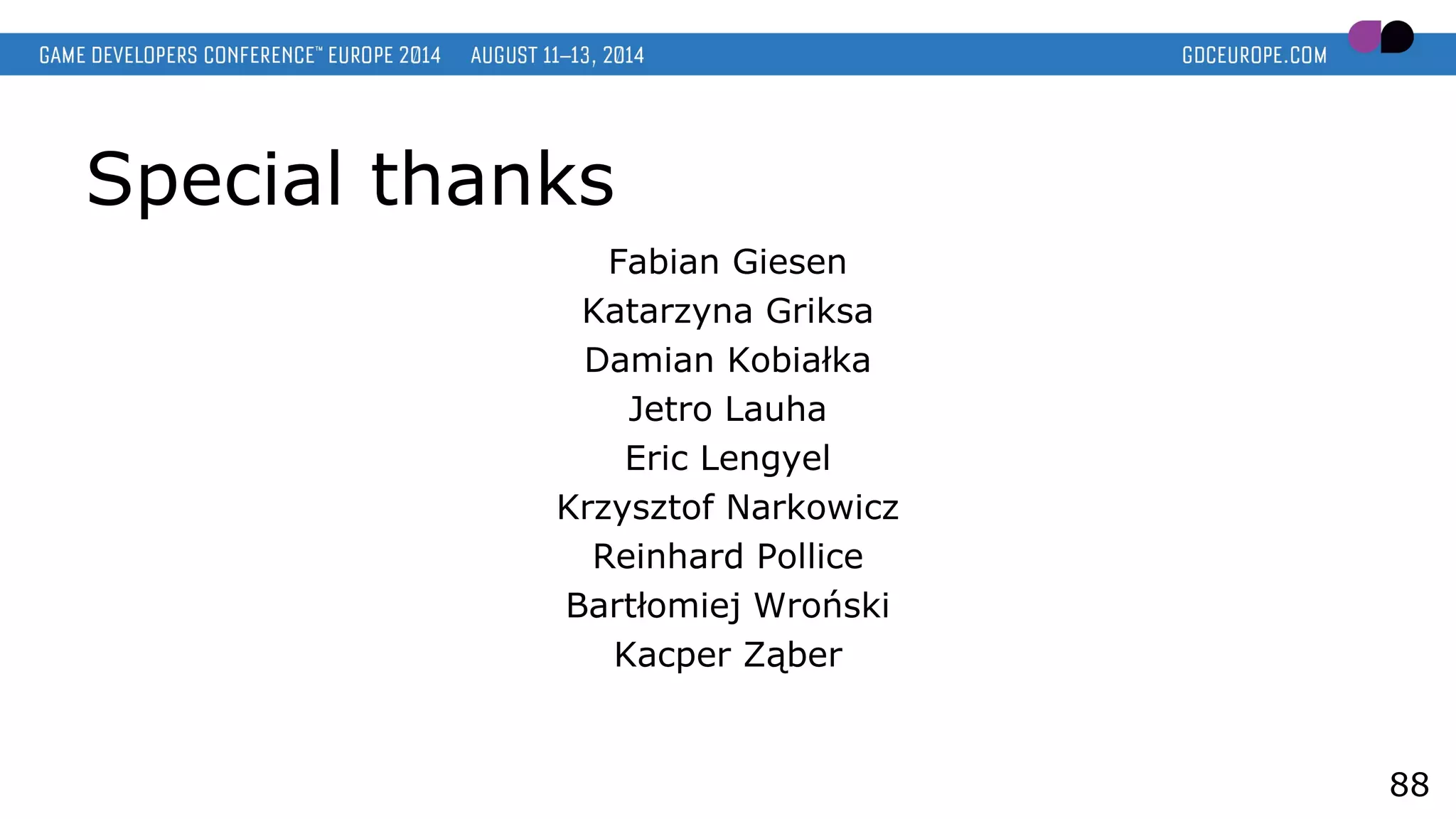 Special thanks
Fabian Giesen
Katarzyna Griksa
Damian Kobiałka
Jetro Lauha
Eric Lengyel
Krzysztof Narkowicz
Reinhard Pollice
Bartłomiej Wroński
Kacper Ząber
88
 
