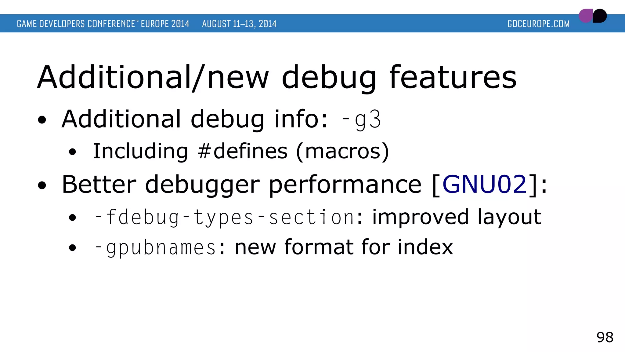 Additional/new debug features
● Additional debug info: -g3
● Including #defines (macros)
● Better debugger performance [GNU02]:
● -fdebug-types-section: improved layout
● -gpubnames: new format for index
98
 