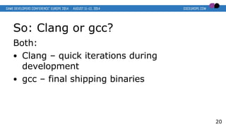 So: Clang or gcc?
Both:
● Clang – quick iterations during
development
● gcc – final shipping binaries
20
 