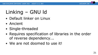 Linking – GNU ld
● Default linker on Linux
● Ancient
● Single-threaded
● Requires specification of libraries in the order
of reverse dependency...
● We are not doomed to use it!
21
 