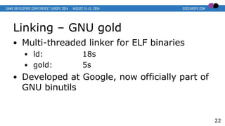 Linking – GNU gold
● Multi-threaded linker for ELF binaries
● ld: 18s
● gold: 5s
● Developed at Google, now officially part of
GNU binutils
22
 