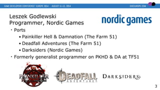 Leszek Godlewski
Programmer, Nordic Games
• Ports
● Painkiller Hell & Damnation (The Farm 51)
● Deadfall Adventures (The Farm 51)
● Darksiders (Nordic Games)
• Formerly generalist programmer on PKHD & DA at TF51
3
 