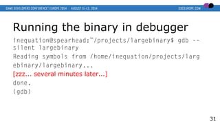 Running the binary in debugger
inequation@spearhead:~/projects/largebinary$ gdb -–
silent largebinary
Reading symbols from /home/inequation/projects/larg
ebinary/largebinary...
[zzz... several minutes later...]
done.
(gdb)
31
 