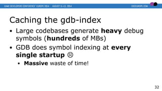 Caching the gdb-index
● Large codebases generate heavy debug
symbols (hundreds of MBs)
● GDB does symbol indexing at every
single startup �
● Massive waste of time!
32
 