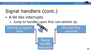 Signal handlers (cont.)
● A lot like interrupts
● Jump to handler upon first non-atomic op
36
Normal program
flow
Normal flow
resumes
Signal
handler
execution
SIGNAL
 