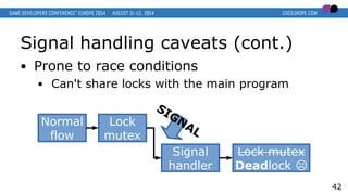 Signal handling caveats (cont.)
● Prone to race conditions
● Can't share locks with the main program
42
Lock
mutex
Lock mutex
Deadlock ☹
Signal
handler
SIGNAL
Normal
flow
 