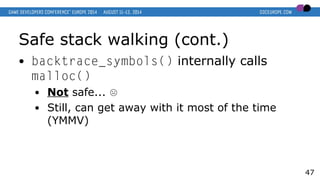 Safe stack walking (cont.)
● backtrace_symbols() internally calls
malloc()
● Not safe... ☹
● Still, can get away with it most of the time
(YMMV)
47
 