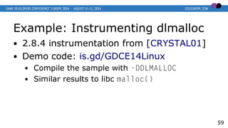 Example: Instrumenting dlmalloc
● 2.8.4 instrumentation from [CRYSTAL01]
● Demo code: is.gd/GDCE14Linux
● Compile the sample with -DDLMALLOC
● Similar results to libc malloc()
59
 
