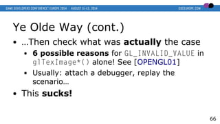 Ye Olde Way (cont.)
● …Then check what was actually the case
● 6 possible reasons for GL_INVALID_VALUE in
glTexImage*() alone! See [OPENGL01]
● Usually: attach a debugger, replay the
scenario…
● This sucks!
66
 