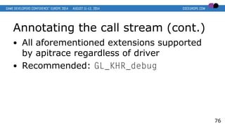 Annotating the call stream (cont.)
● All aforementioned extensions supported
by apitrace regardless of driver
● Recommended: GL_KHR_debug
76
 