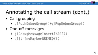 Annotating the call stream (cont.)
● Call grouping
● glPushDebugGroup()/glPopDebugGroup()
● One-off messages
● glDebugMessageInsert[ARB]()
● glStringMarkerGREMEDY()
77
 
