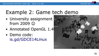 Example 2: Game tech demo
● University assignment
from 2009 ☺
● Annotated OpenGL 1.4
● Demo code:
is.gd/GDCE14Linux
81
 