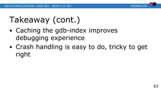 Takeaway (cont.)
● Caching the gdb-index improves
debugging experience
● Crash handling is easy to do, tricky to get
right
83
 