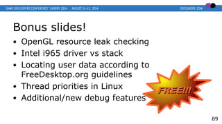 Bonus slides!
● OpenGL resource leak checking
● Intel i965 driver vs stack
● Locating user data according to
FreeDesktop.org guidelines
● Thread priorities in Linux
● Additional/new debug features
89
FREE!!!FREE!!!
 