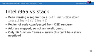 Intel i965 vs stack
● Been chasing a segfault on a call instruction down
_mesa_Clear() (glClear())
● Region of code copy/pasted from D3D renderer
● Address mapped, so not an invalid jump...
● Only 16 function frames – surely this can't be a stack
overflow?
91
 