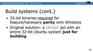 Build systems (cont.)
● 32-bit binaries required for
feature/hardware parity with Windows
● Original solution: a chroot ja...