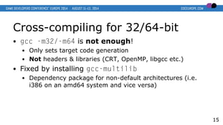 Cross-compiling for 32/64-bit
● gcc -m32/-m64 is not enough!
● Only sets target code generation
● Not headers & libraries ...