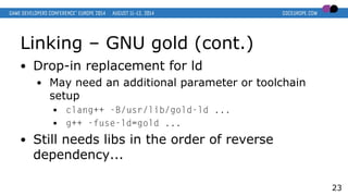 Linking – GNU gold (cont.)
● Drop-in replacement for ld
● May need an additional parameter or toolchain
setup
● clang++ -B...