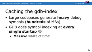 Caching the gdb-index
● Large codebases generate heavy debug
symbols (hundreds of MBs)
● GDB does symbol indexing at every...