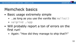 Memcheck basics
● Basic usage extremely simple
● …as long as you use the vanilla libc malloc()
● valgrind ./app
● Will pro...