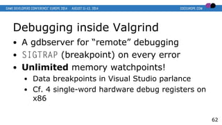 Debugging inside Valgrind
● A gdbserver for “remote” debugging
● SIGTRAP (breakpoint) on every error
● Unlimited memory wa...
