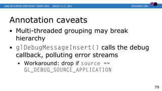 Annotation caveats
● Multi-threaded grouping may break
hierarchy
● glDebugMessageInsert() calls the debug
callback, pollut...