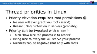 Thread priorities in Linux
● Priority elevation requires root permissions �
● No user will ever grant you root (scary!)
● ...