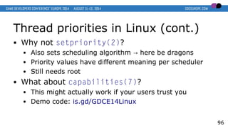 Thread priorities in Linux (cont.)
● Why not setpriority(2)?
● Also sets scheduling algorithm here be dragons→
● Priority ...