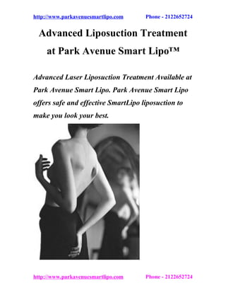 http://www.parkavenuesmartlipo.com   Phone - 2122652724


  Advanced Liposuction Treatment
     at Park Avenue Smart Lipo™

Advanced Laser Liposuction Treatment Available at
Park Avenue Smart Lipo. Park Avenue Smart Lipo
offers safe and effective SmartLipo liposuction to
make you look your best.
liposuction surgery
liposuction surgery nyc
manhattan liposuction surgery
new york city liposuction surgery
liposuction surgery new york




http://www.parkavenuesmartlipo.com   Phone - 2122652724
 